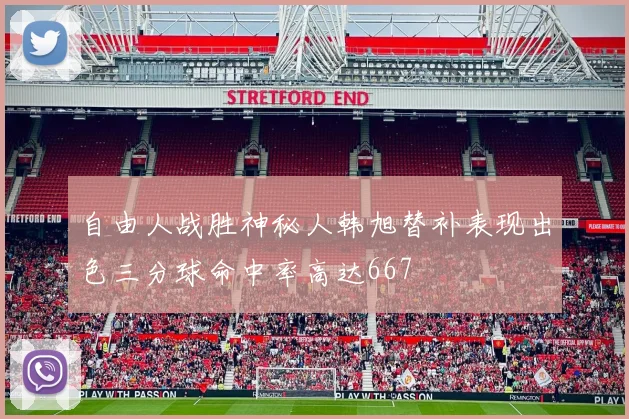 自由人战胜神秘人韩旭替补表现出色三分球命中率高达667