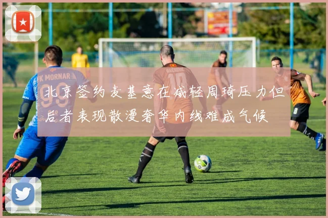 北京签约麦基意在减轻周琦压力但后者表现散漫奢华内线难成气候