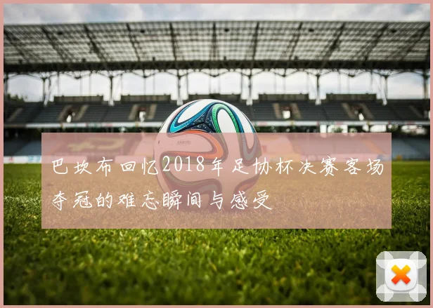 巴坎布回忆2018年足协杯决赛客场夺冠的难忘瞬间与感受