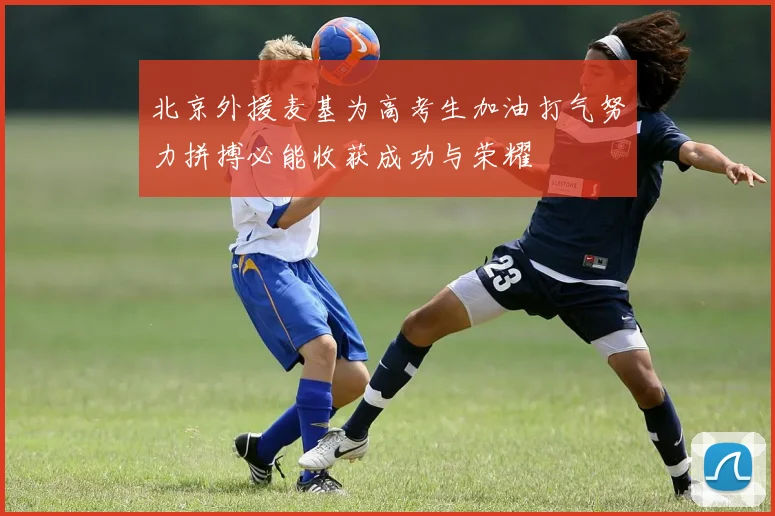 北京外援麦基为高考生加油打气努力拼搏必能收获成功与荣耀