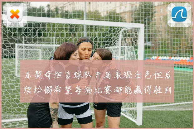 东契奇坦言球队开局表现出色但后续松懈希望每场比赛都能赢得胜利