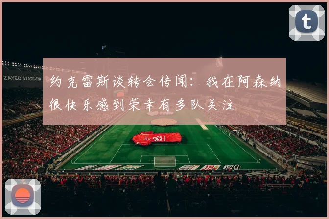约克雷斯谈转会传闻：我在阿森纳很快乐感到荣幸有多队关注
