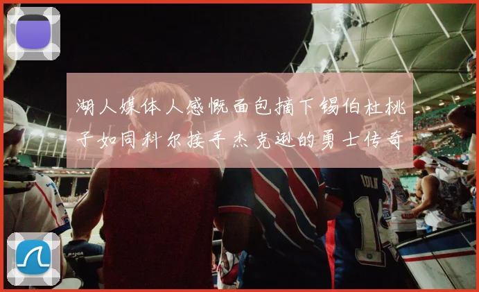 湖人媒体人感慨面包摘下锡伯杜桃子如同科尔接手杰克逊的勇士传奇