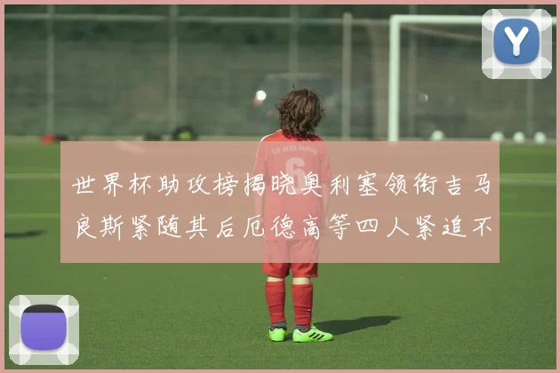 世界杯助攻榜揭晓奥利塞领衔吉马良斯紧随其后厄德高等四人紧追不舍