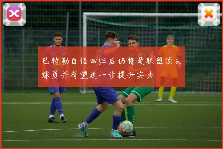 巴特勒自信回归后仍将是联盟顶尖球员并有望进一步提升实力