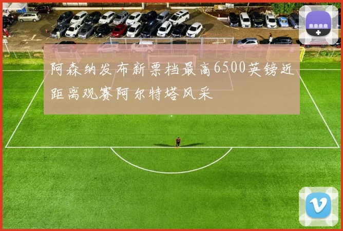 阿森纳发布新票档最高6500英镑近距离观赛阿尔特塔风采