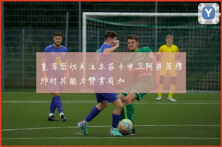 皇马密切关注本菲卡中卫阿劳若穆帅对其能力赞赏有加