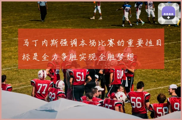 马丁内斯强调本场比赛的重要性目标是全力争胜实现全胜梦想