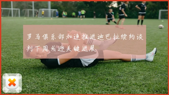 罗马俱乐部加速推进迪巴拉续约谈判下周或迎关键进展