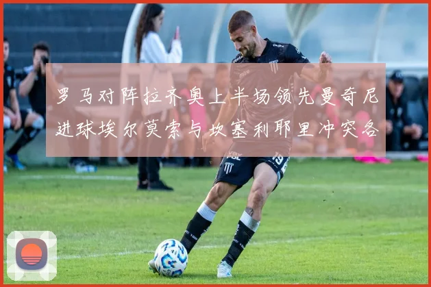 罗马对阵拉齐奥上半场领先曼奇尼进球埃尔莫索与坎塞利耶里冲突各领黄牌