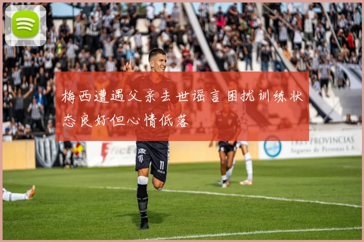 梅西遭遇父亲去世谣言困扰训练状态良好但心情低落