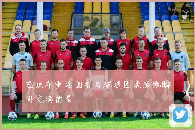 巴坎布重返国安与球迷团聚感慨瞬间充满能量