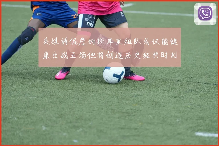 美媒调侃詹姆斯库里组队或仅能健康出战五场但将创造历史经典时刻