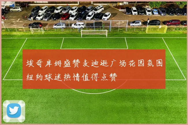 埃奇库姆盛赞麦迪逊广场花园氛围纽约球迷热情值得点赞