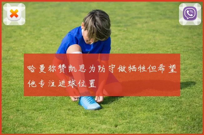 哈曼称赞凯恩为防守做牺牲但希望他专注进球位置