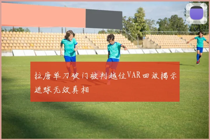 拉唐单刀破门被判越位VAR回放揭示进球无效真相