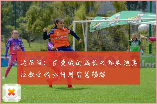 达尼洛：在曼城的成长之路瓜迪奥拉教会我如何用智慧踢球