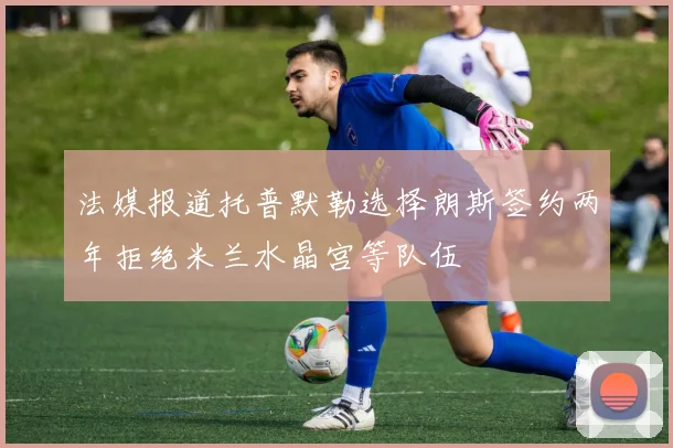 法媒报道托普默勒选择朗斯签约两年拒绝米兰水晶宫等队伍
