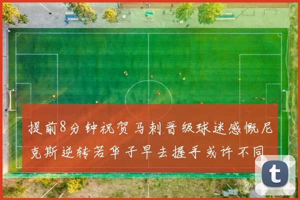 提前8分钟祝贺马刺晋级球迷感慨尼克斯逆转若华子早去握手或许不同