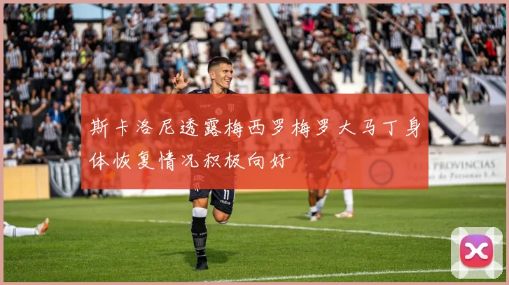 斯卡洛尼透露梅西罗梅罗大马丁身体恢复情况积极向好