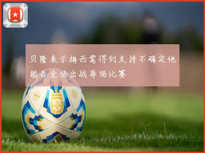 贝隆表示梅西需得到支持不确定他能否全场出战每场比赛