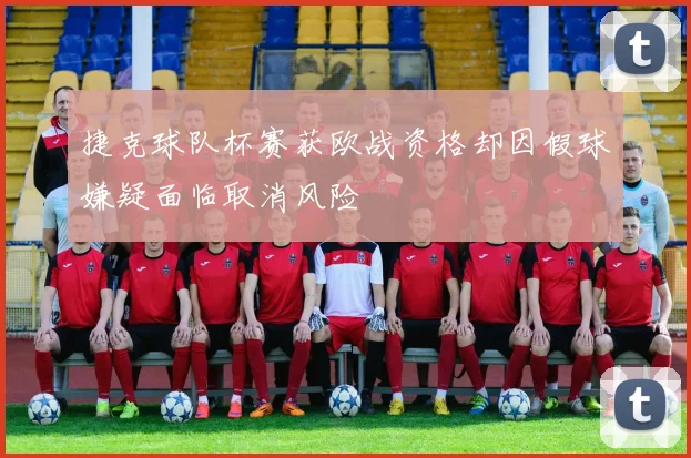 捷克球队杯赛获欧战资格却因假球嫌疑面临取消风险