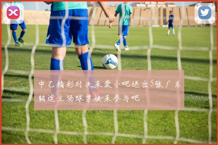 中乙精彩对决来袭小吧送出5张广东铭途主场球票快来参与吧