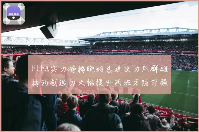 FIFA实力榜揭晓姆总进攻力压群雄梅西创造力大幅提升西班牙防守强势包揽前三